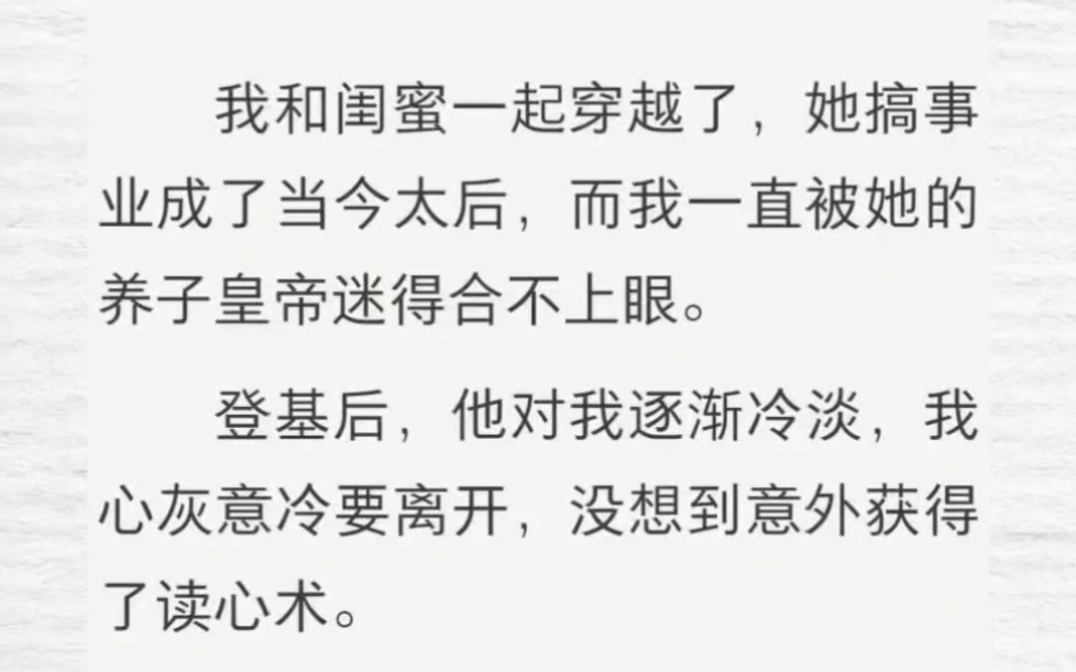 我和闺蜜一起穿越了,她搞事业成了当今太后,而我一直被她的养子皇帝迷得合不上眼.登基后,他对我逐渐冷淡,我心灰意冷要离开,却意外获得了读心术...