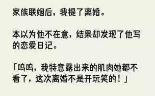 下载视频: 【完结文】家族联姻后，我提了离婚。本以为他不在意，结果却发现了他写的恋爱日记。呜...