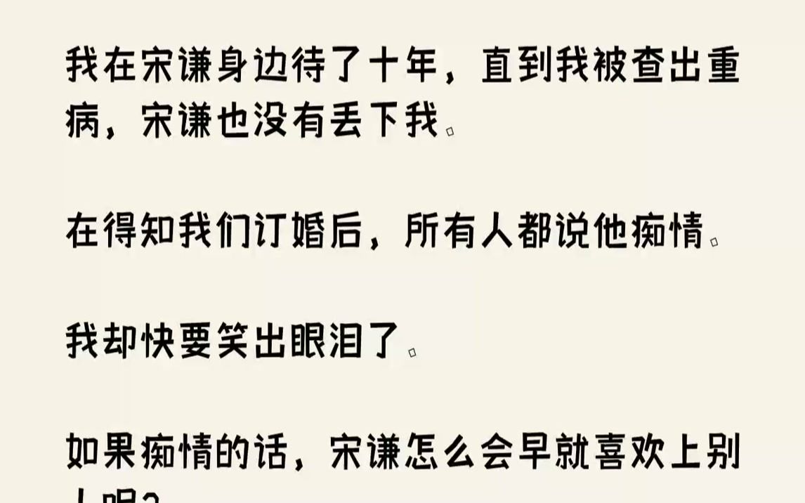 我在宋谦身边待了十年,直到我被查出重病,宋谦也没有丢下我.在得知我们订婚后,所有人都说他痴情.我却快要笑出眼泪了.如果...哔哩哔哩bilibili