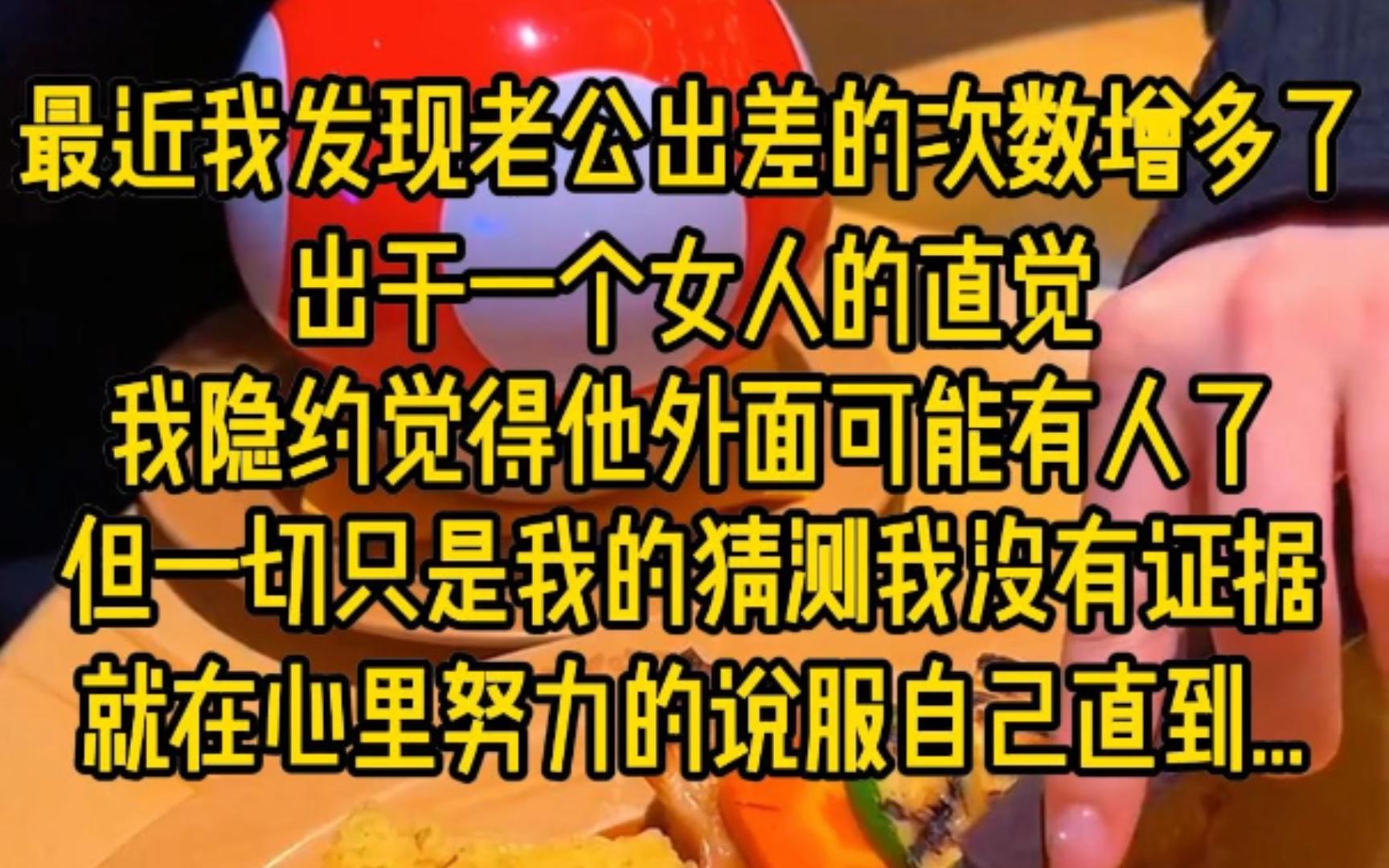 最近发现我老公出差的次数明显增多了,出于一个女人的直觉,我隐约觉得他外面可能有人了,但一切只是我的猜测,我没有证据就在心里努力说服自己,...