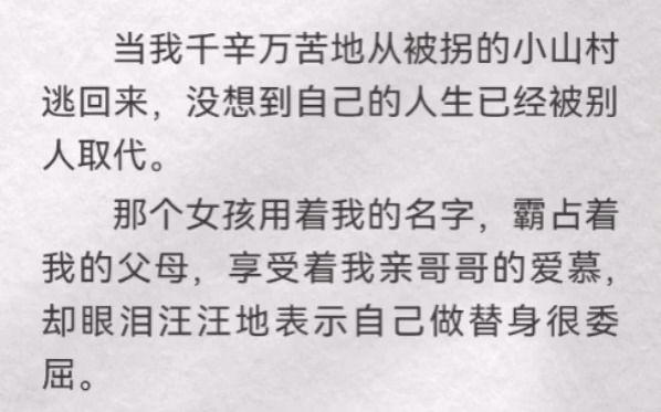 [图]当我千辛万苦从被拐的小山村逃回来，没想到自己的人生已经被别人取代。那个女孩用着我的名字，霸占着我的父母，享受着我亲哥哥的爱慕，却眼泪汪汪地表示自己做替身很委屈。