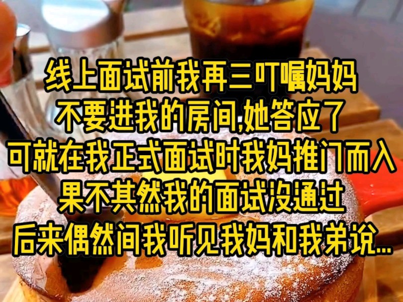 线上面试前,我再三叮嘱妈妈,不要进我的房间,她答应了,可就在我正式面试时我妈推门而入,果不其然我的面试没通过,后来偶然听见我妈跟我弟说.........