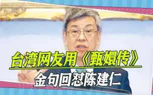 下载视频: 陈建仁一段话引争议，台网友用《甄嬛传》金句回怼：建仁就是矫情