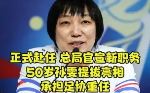 下载视频: 正式赴任，总局官宣新职务，50岁孙雯提拔亮相，承担足协重任