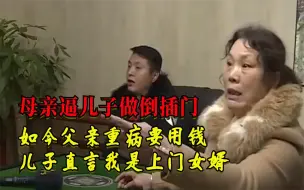 Download Video: 母亲逼儿子做倒插门，如今父亲重病要用钱，儿子直言我是上门女婿