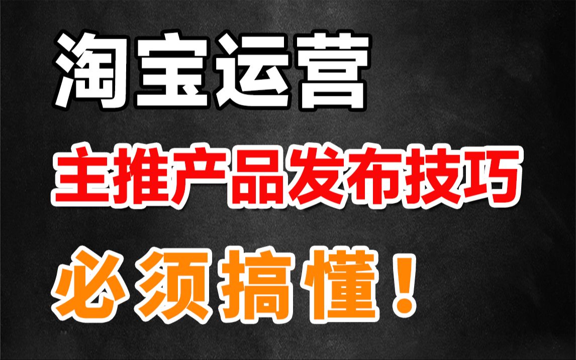 淘宝运营2024最新教学视频,淘宝新手开店必须搞懂的主推款发布技巧!资深电商运营手把手教你提升链接权重!别再问为什么发布产品没流量了!哔哩哔...