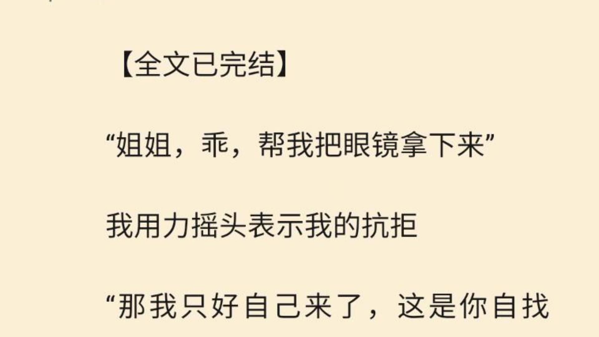 【全文一口气看完】“姐姐,乖,帮我把眼镜拿下来” 我用力摇头表示我的抗拒 “那我只好自己来了,这是你自找的,姐姐”哔哩哔哩bilibili