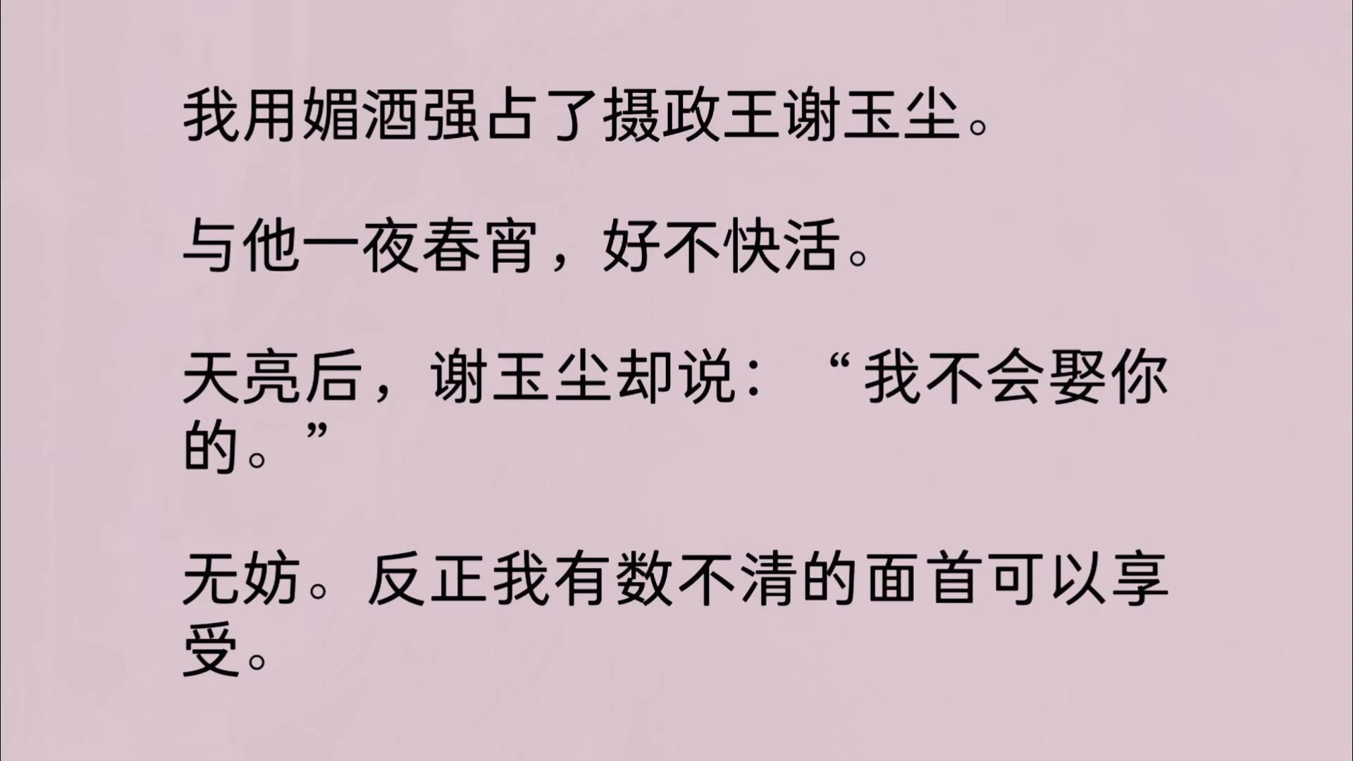 我用媚酒强占了摄政王谢玉尘.与他一夜春宵,好不快活.天亮后,谢玉尘却说:“我不会娶你的.” 无妨. 反正我有数不清的面首可以享受......哔哩哔哩...