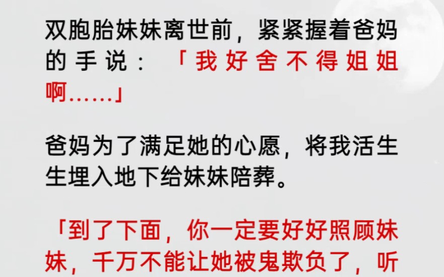 双胞胎妹妹离世前,紧紧握着爸妈的手说:「我好舍不得姐姐啊……」爸妈为了满足她的心愿,将我活生生埋入地下给妹妹陪葬.「到了下面,你一定要好好...