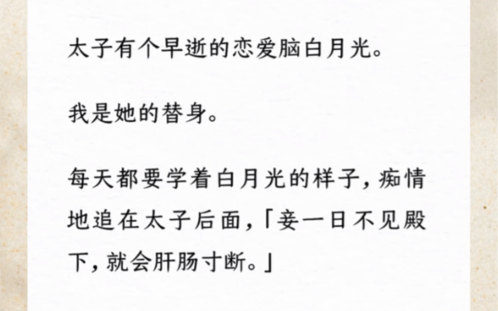 [图]太子有个早逝的恋爱脑白月光。我是她的替身。每天都要学着白月光的样子，痴情地追在太子后面「妾一日不见殿下，就会肝肠寸断」他：「…那便断吧」怎么跟说好的不一样？