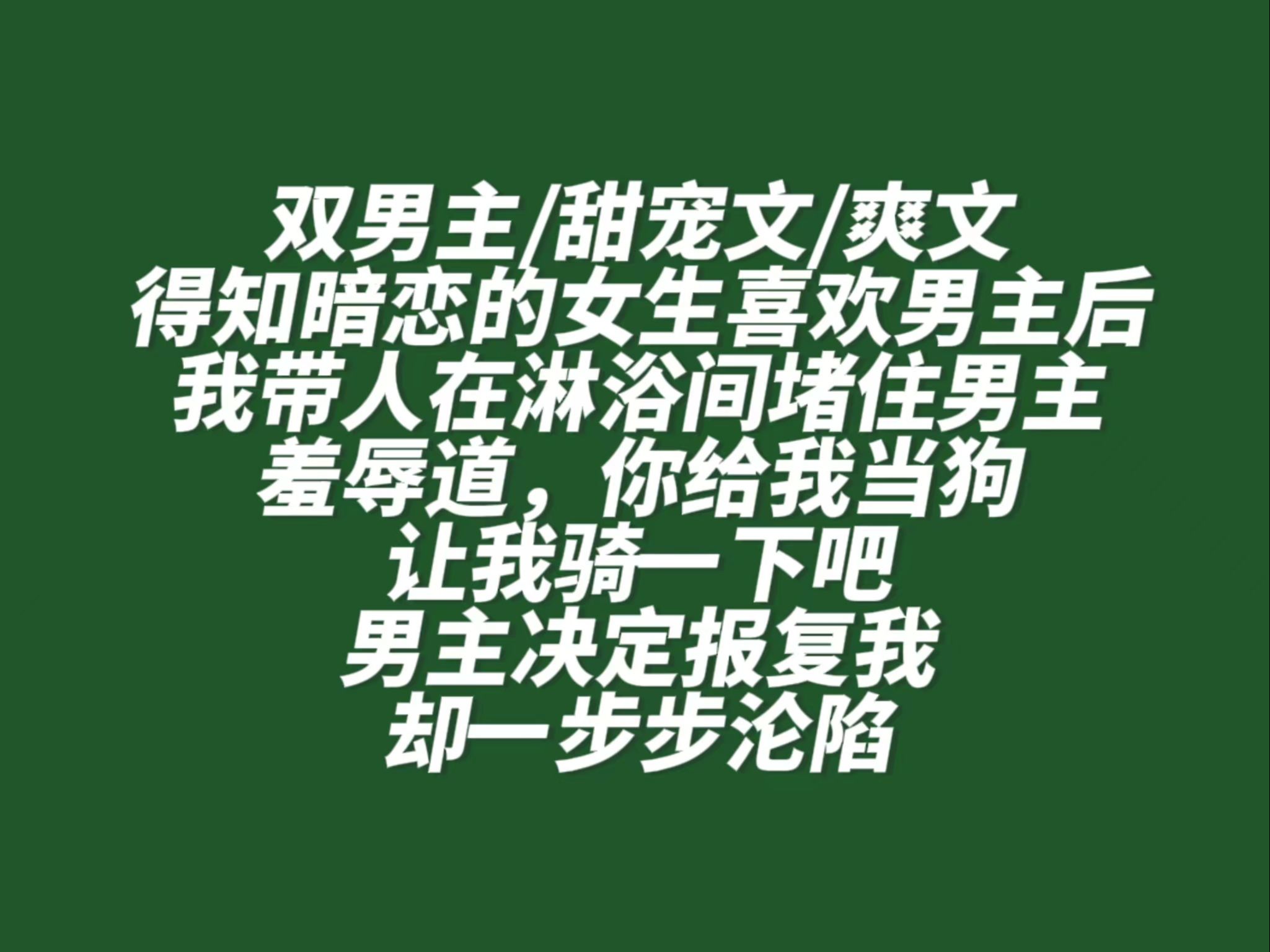 【团圆甜诱】双男主/甜宠文/爽文,得知暗恋的女生喜欢男主后,我带人在淋浴间堵住男主,羞辱道,你给我当狗,让我骑一下吧,男主决定报复我,却一步...