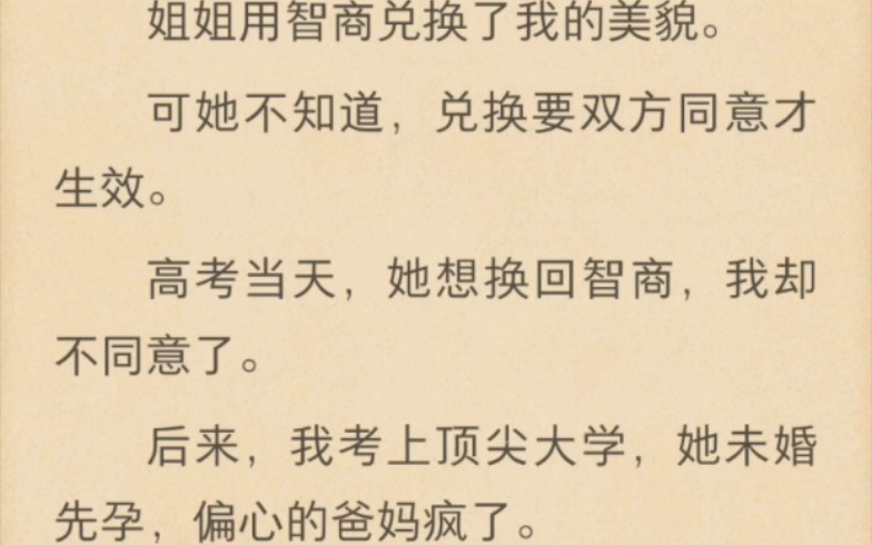 【小说推荐】姐姐用智商兑换了我的美貌.可她不知道,兑换要双方同意才生效.高考当天,她想换回智商,我却不同意了.后来,我考上顶尖大学,她未...