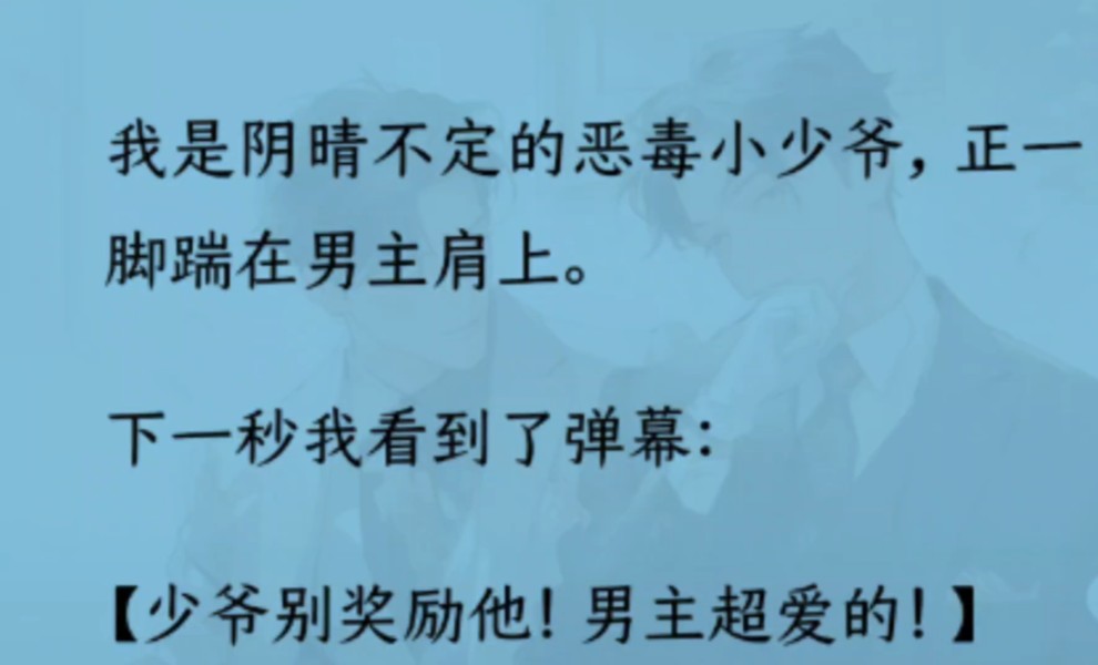 [图]【双男主】（全文完结）我是阴晴不定的恶毒小少爷，正一脚踹在男主肩上。下一秒我看到弹幕【少爷别奖励他！男主超爱的！】【把他踹爽了，今晚还不得把他美死！】我蒙了……