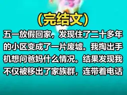 Download Video: 【全文已完结】五一放假回家，发现住了二十多年的小区变成了一片废墟。我掏出手机想问爸妈什么情况。结果发现我不仅被移出了家族群，连带着电话微信全都被拉黑。等我好不容