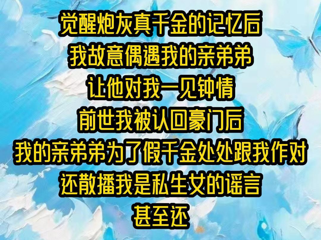 【完结文】觉醒炮灰真千金的记忆后,我故意偶遇我的亲弟弟,让他对我一见钟情,前世我被认回豪门后,我的亲弟弟为了假千金处处跟我作对,还散播我是...