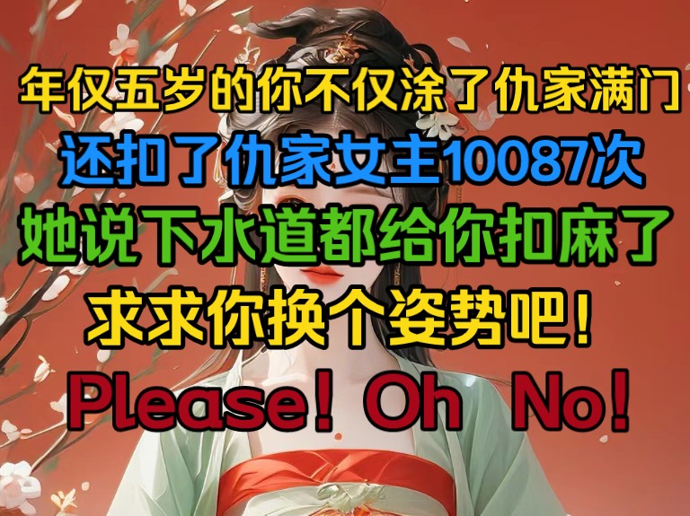 年仅五岁的你不仅涂了仇家满门,还扣了仇家女主10087次,她说下水道都给你扣麻了,你换个姿势吧!Please! oh no!哔哩哔哩bilibili