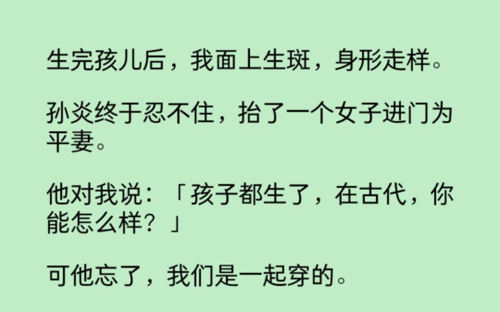 生完孩儿后,我面上生斑,身形走样.孙炎终于忍不住,抬了一个女子进门为平妻.他对我说:「孩子都生了,在古代,你能怎么样?」哔哩哔哩bilibili