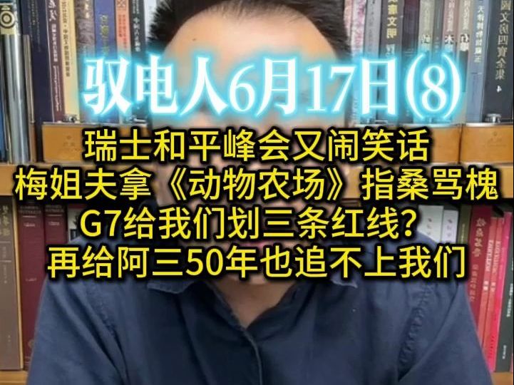 驭电人6月17日(8)瑞士和平峰会又闹出笑话 /梅姐夫拿《动物农场》指桑骂槐 /G7给我们划三条红线?"不许东大反制小菲菲!" /再给阿三50年也追不上我...