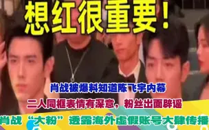 Download Video: 肖战被爆料知道陈飞宇内幕！二人同框表情有深意，粉丝出面辟谣，肖战“大粉”透露海外虚假账号大肆传播！强调提高警惕，坚决拉黑