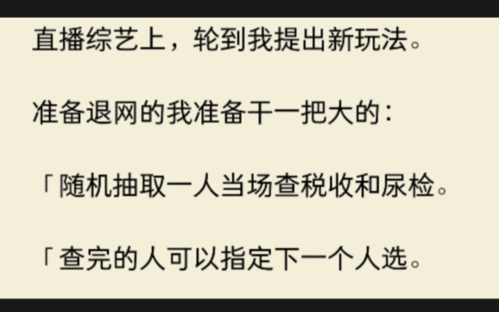 直播综艺上,轮到我提出新玩法.准备退网的我准备干一把大的:随机抽取一人当场查税收和尿检.查完的人可以指定下一个人选.海选模式,票数最高的邀...