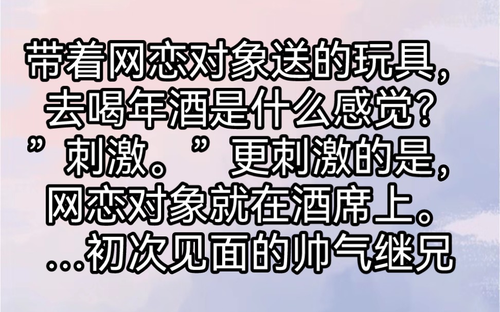 带着网恋对象送的玩具,去喝年酒是什么感觉?”刺激.”更刺激的是,网恋对象就在酒席上.还是我那初次见面的帅气继兄.哔哩哔哩bilibili