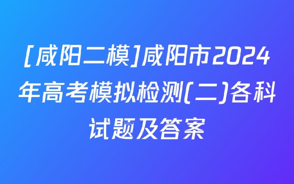 [咸阳二模]咸阳市2024年高考模拟检测(二)各科试题及答案哔哩哔哩bilibili