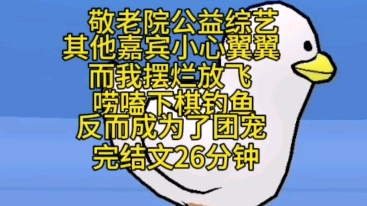 [图]完结文26分钟一口气看完。我参加了一个敬老院公益综艺。其他嘉宾的小心翼翼，而我彻底摆烂放飞。唠嗑下棋钓鱼，样样参与，反而成为了敬老院的团宠