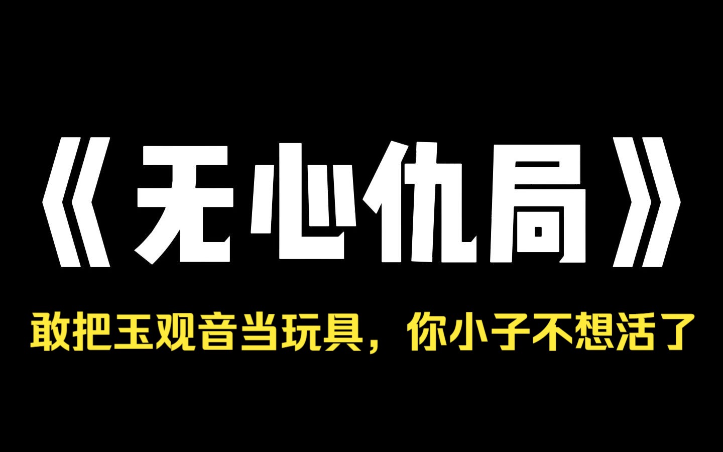 小说推荐~《无心仇局》侄子要把我新请来的玉观音当玩具. 我不肯,他直接把玉观音摔到地上. 看着粉身碎骨的玉观音,我默默后退几步 可得离他远些 免...