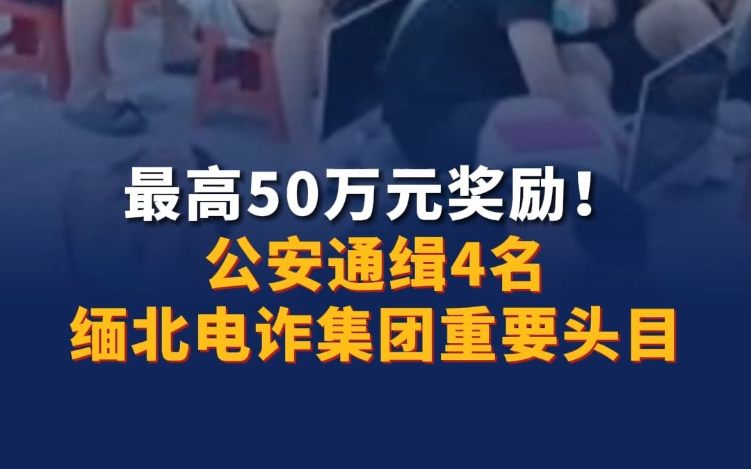 最高50万元奖励!公安通缉4名缅北电诈集团重要头目哔哩哔哩bilibili