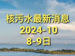 下载视频: 核污水最新消息(2024年10月8-9日)