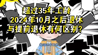 下载视频: 超过35年工龄，2024年10月之后退休与提前退休有何区别？