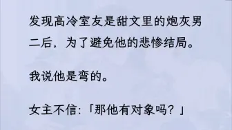 【双男主】（全文已更完）为了避免室友成炮灰的悲惨结局，我说他是弯的。 女主不信:「那他有对象吗？」我一咬牙:「有，老子就是他对象。」