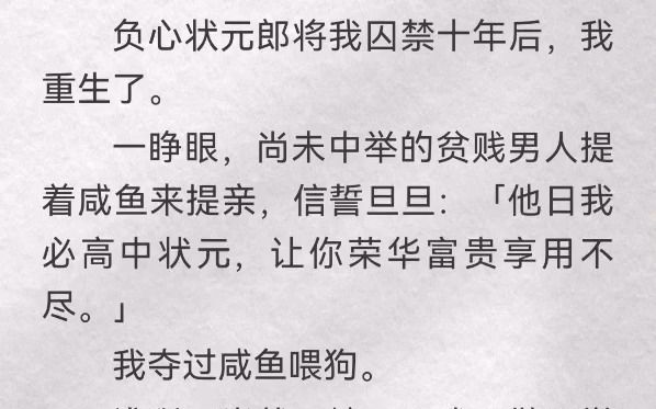 负心状元郎将我囚禁十年后,我重生了.一睁眼,尚未中举的贫贱男人提着咸鱼来提亲,信誓旦旦「他日我必高中状元,让你荣华富贵享用不尽」我夺过咸鱼...