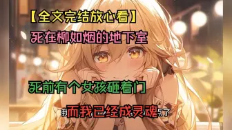 Download Video: 【全文完结放心看】死在柳如烟的地下室，死前有个女孩砸着门，而我已经成灵魂