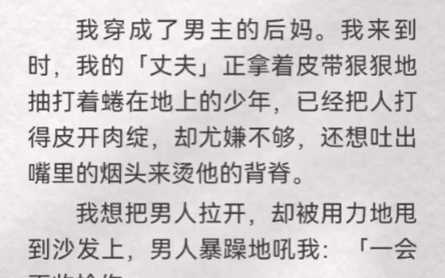 我穿成了男主后妈.我来到时,我「丈夫」正拿皮带狠抽着蜷在地上的少年,已经打得皮开肉绽,还想吐出嘴里烟头烫他背脊.我想把他拉开,却被用力甩沙...