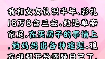 我和女友认识半年,彩礼说好了18.8万含三金,她是单亲家庭,在买房子的事情上她母亲各种出难题,现在我在纠结我们能不能走下去?哔哩哔哩bilibili