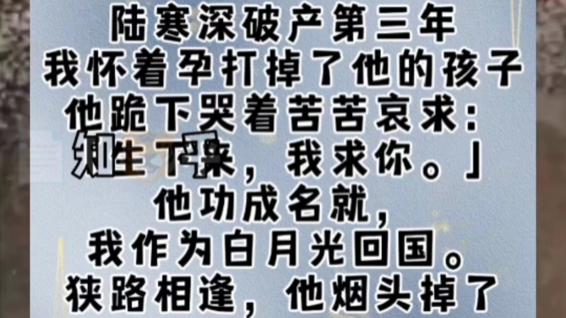 陆寒深破产第三年,我怀着孕打掉了他的孩子.他跪下哭着苦苦哀求:「生下来,我求你.」他功成名就,我作为白月光回国.狭路相逢,他烟头掉了,又重...