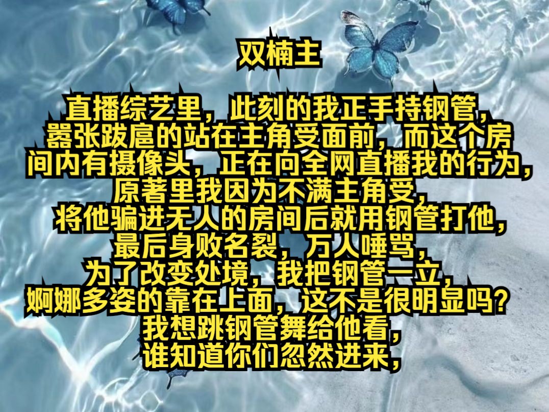 直播综艺里,此刻的我正手持钢管,嚣张跋扈的站在主角受面前,而这个房间内有摄像头,正在向全网直播我的行为,原著里我因为不满主角受,将他骗进无...