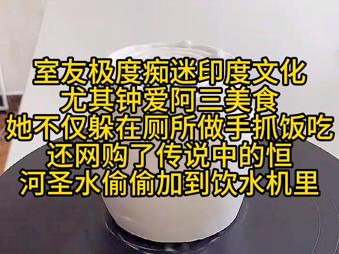 《八月阿三》知~呼~看~后~续!室友极度痴迷印度文化,尤其钟爱阿三美食,她不仅躲在厕所做手抓饭吃,还网购了传说中的恒河圣水偷偷加到饮水机里,...