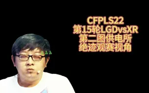 Download Video: CFPLS22，第15轮LGDvsXR，第二图供电所，绝迹观赛视角