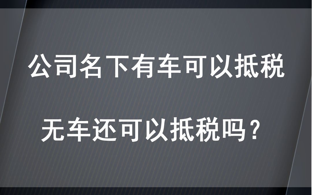 公司名下有车可以抵税,无车还可以抵吗?哔哩哔哩bilibili