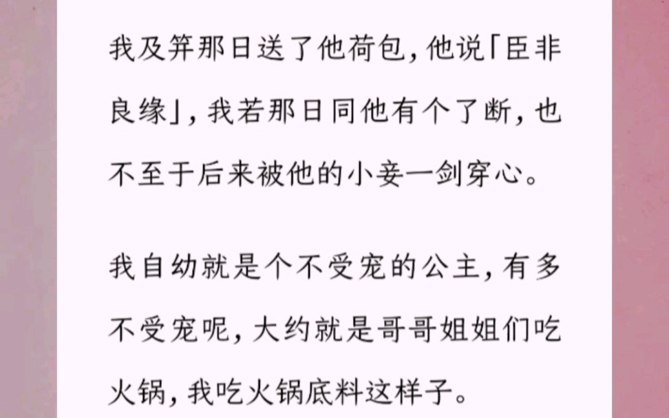 我及笄那日送了他荷包,他说「臣非良缘」,我若那日同他有个了断,也不至于后来被他的小妾一剑穿心.我自幼就是个不受宠的公主,有多不受宠呢,大约...