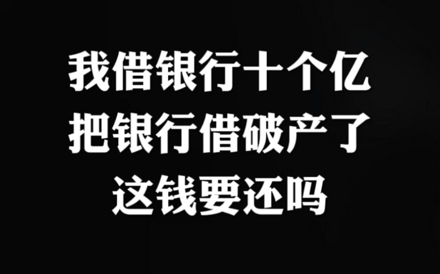 我从银行借十个亿,把银行借破产了,这钱还要还吗?哔哩哔哩bilibili