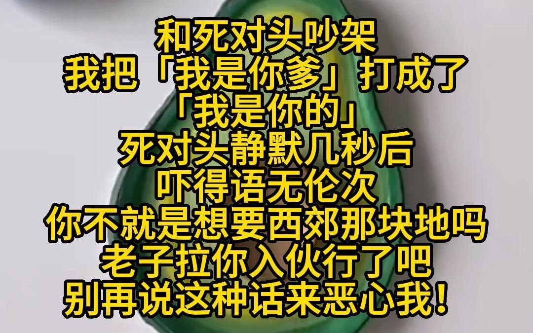 《知知拿捏》和死对头吵架,我把「我是你爹」打成了「我是你的」,死对头静默几秒后,吓得语无伦次,你不就是想要西郊那块地吗? 老子拉你入伙行了吧...