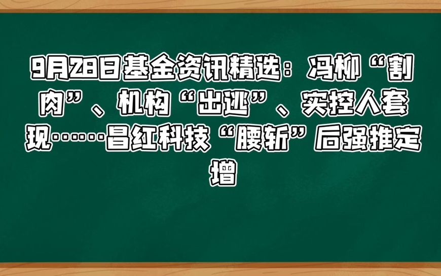 9月28日基金资讯精选:冯柳“割肉”、机构“出逃”、实控人套现…… 昌红科技“腰斩”后强推定增哔哩哔哩bilibili