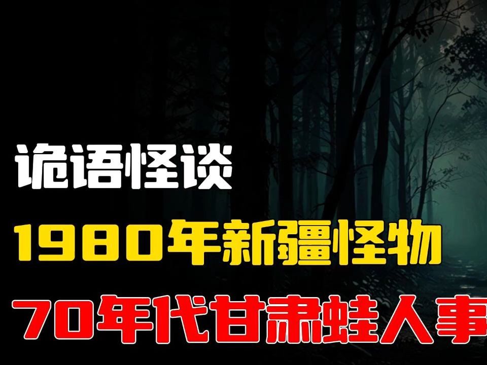 [图]749局之1980年新疆怪物丨749局之70年代甘肃蛙人事件丨😢灵异恐怖故事集👻睡前惊悚小剧场🌙