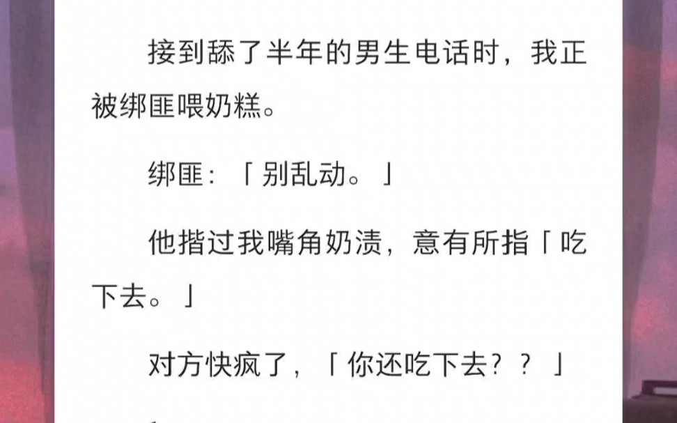 接到舔了半年的男生电话时,我正被绑匪喂奶糕.绑匪:「别乱动.」他揩过我嘴角奶渍,意有所指哔哩哔哩bilibili