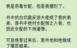 下载视频: 【完结文】我是恶毒女配，但是我摆烂了。书中的白切黑反派大佬成了我的弟弟，原书中他...