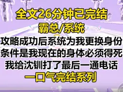 Download Video: 【完结文】攻略成功后，系统要为我更换新的身份。 条件是我现在的身体必须得死。 临死前，我给沈钏打了最后一通电话...