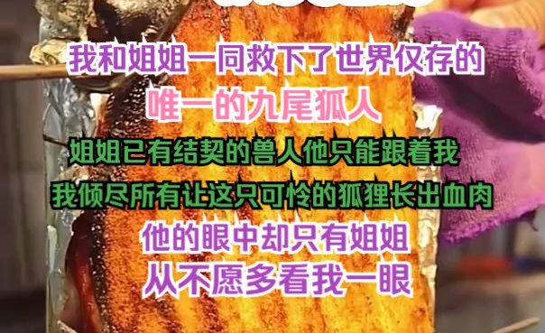 我和姐姐一同救下了世界上仅存的一只九尾狐人,姐姐已有结契兽人他只能跟着我,我倾尽所有让这只可怜的狐狸长出血肉,他的眼中却只有姐姐从不愿多看...